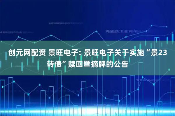 创元网配资 景旺电子: 景旺电子关于实施“景23转债”赎回暨摘牌的公告