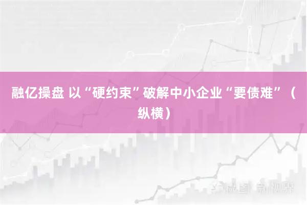 融亿操盘 以“硬约束”破解中小企业“要债难”（纵横）