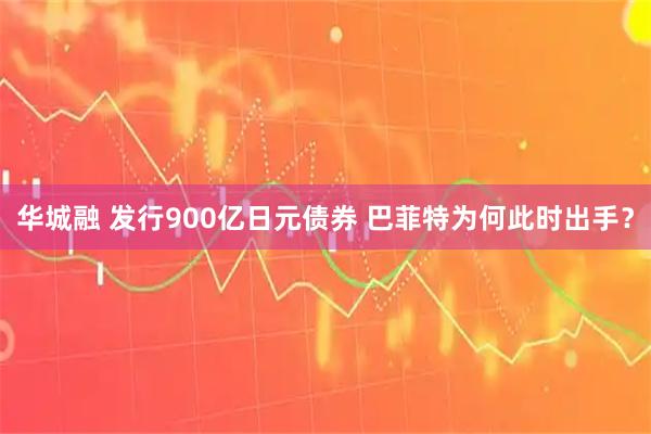 华城融 发行900亿日元债券 巴菲特为何此时出手？