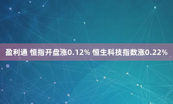 盈利通 恒指开盘涨0.12% 恒生科技指数涨0.22%