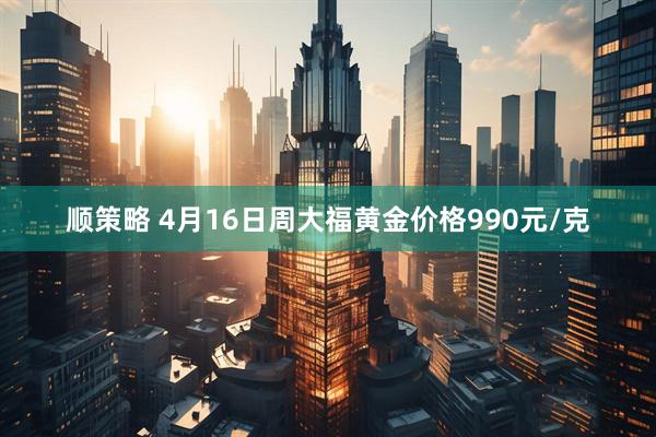 顺策略 4月16日周大福黄金价格990元/克