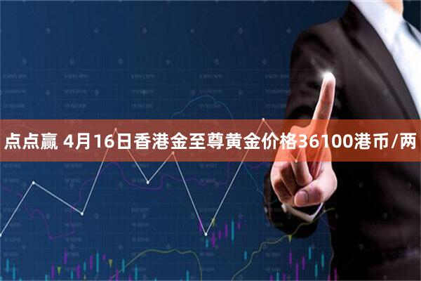 点点赢 4月16日香港金至尊黄金价格36100港币/两