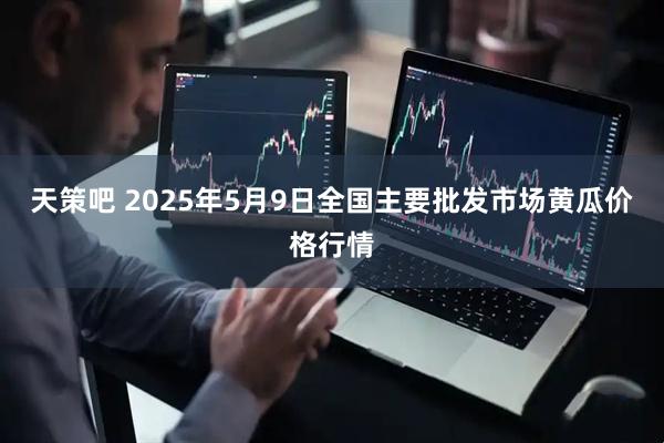 天策吧 2025年5月9日全国主要批发市场黄瓜价格行情