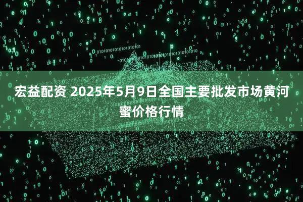 宏益配资 2025年5月9日全国主要批发市场黄河蜜价格行情