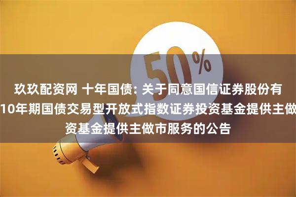 玖玖配资网 十年国债: 关于同意国信证券股份有限公司为上证10年期国债交易型开放式指数证券投资基金提供主做市服务的公告