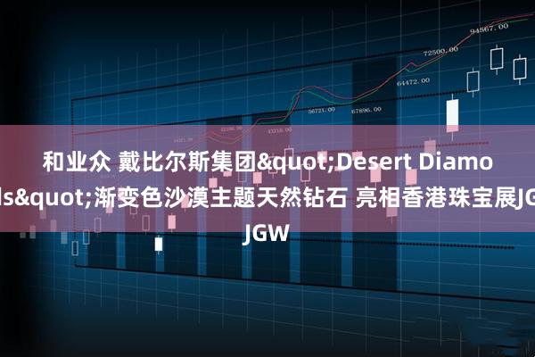 和业众 戴比尔斯集团&quot;Desert Diamonds&quot;渐变色沙漠主题天然钻石 亮相香港珠宝展JGW