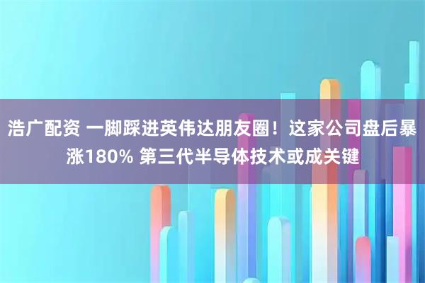 浩广配资 一脚踩进英伟达朋友圈！这家公司盘后暴涨180% 第三代半导体技术或成关键