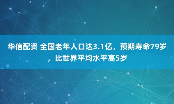 华信配资 全国老年人口达3.1亿，预期寿命79岁，比世界平均水平高5岁