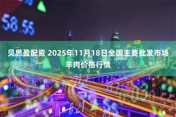 贝思盈配资 2025年11月18日全国主要批发市场羊肉价格行情