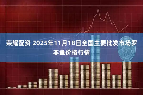 荣耀配资 2025年11月18日全国主要批发市场罗非鱼价格行情