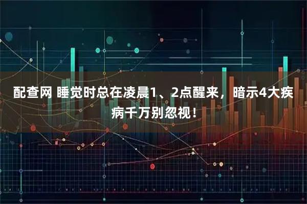 配查网 睡觉时总在凌晨1、2点醒来，暗示4大疾病千万别忽视！
