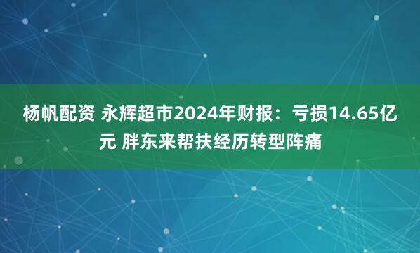 杨帆配资 永辉超市2024年财报：亏损14.65亿元 胖东来帮扶经历转型阵痛