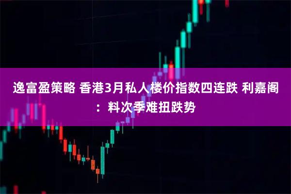 逸富盈策略 香港3月私人楼价指数四连跌 利嘉阁：料次季难扭跌势