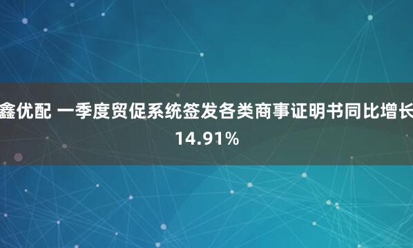 鑫优配 一季度贸促系统签发各类商事证明书同比增长14.91%