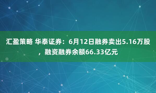 汇盈策略 华泰证券：6月12日融券卖出5.16万股，融资融券余额66.33亿元