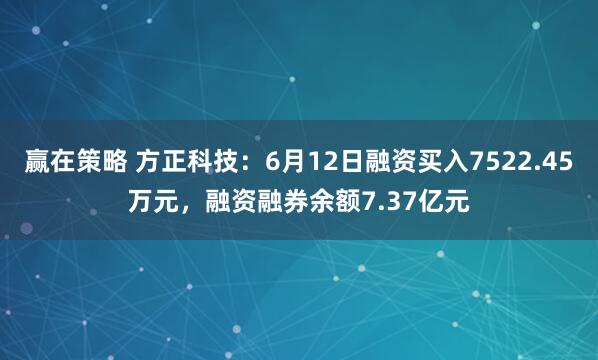 赢在策略 方正科技：6月12日融资买入7522.45万元，融资融券余额7.37亿元