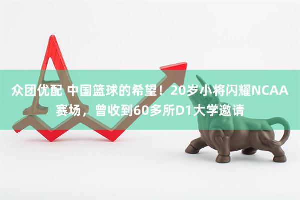 众团优配 中国篮球的希望！20岁小将闪耀NCAA赛场，曾收到60多所D1大学邀请