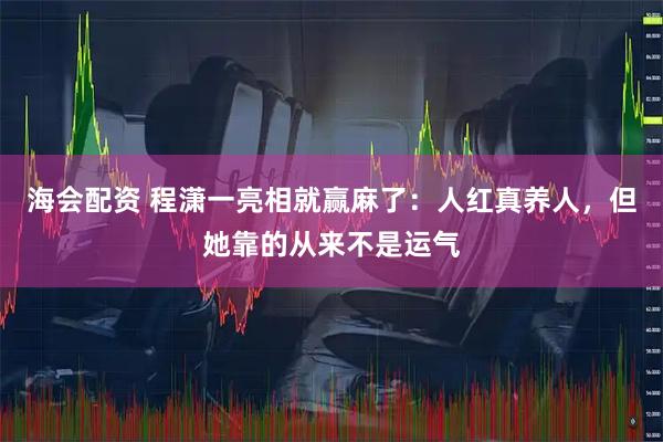 海会配资 程潇一亮相就赢麻了：人红真养人，但她靠的从来不是运气