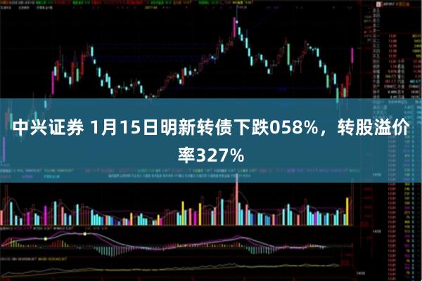 中兴证券 1月15日明新转债下跌058%，转股溢价率327%