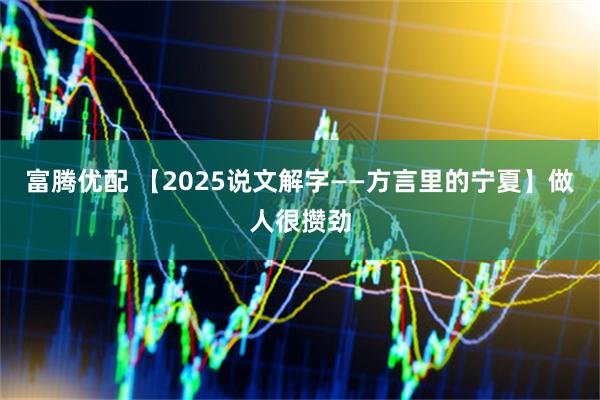 富腾优配 【2025说文解字——方言里的宁夏】做人很攒劲
