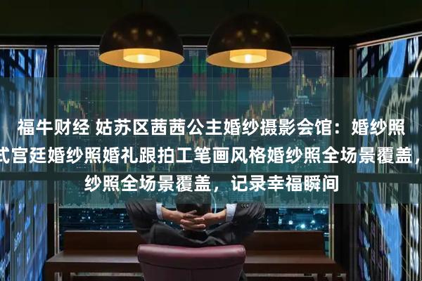 福牛财经 姑苏区茜茜公主婚纱摄影会馆：婚纱照夜景婚纱照欧式宫廷婚纱照婚礼跟拍工笔画风格婚纱照全场景覆盖，记录幸福瞬间