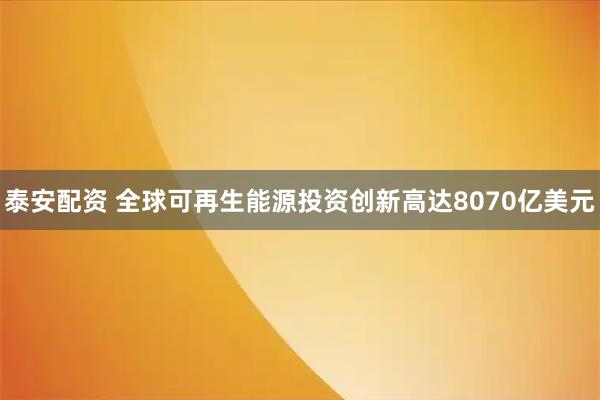 泰安配资 全球可再生能源投资创新高达8070亿美元