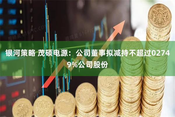 银河策略 茂硕电源：公司董事拟减持不超过02749%公司股份